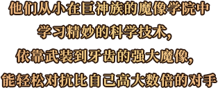他们从小在巨神族的魔像学院中学习精妙的科学技术,依靠武装到牙齿的强大魔像,能轻松对抗比自己高大数倍的对手